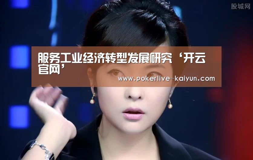 服务工业经济转型发展研究‘开云官网’(图1) 开云真人